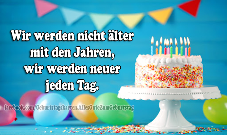 Wir werden nicht älter mit den Jahren, wir werden neuer jeden Tag. - Bilder, Sprüche und Wünsche zum Geburtstag.