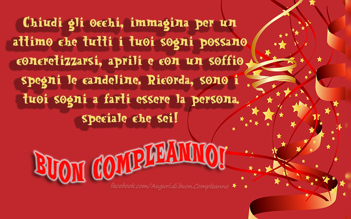 Auguri di Buon Compleanno: Chiudi gli occhi, immagina per un attimo che tutti i tuoi sogni possano concretizzarsi, aprili e con un soffio spegni le candeline. Ricorda, sono i tuoi sogni a farti essere la persona speciale che sei!Buon Compleanno!