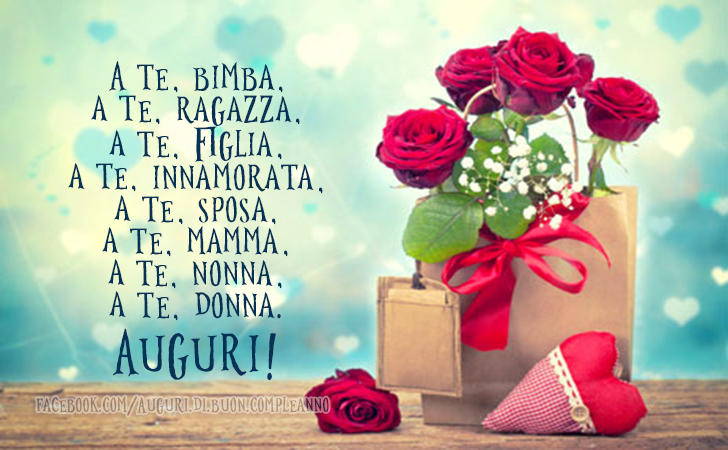 Auguri di Buon Compleanno: A te, bimba,
a te, ragazza,
a te, figlia,
a te, innamorata,
a te, sposa,
a te, mamma,
a te, nonna,
a te, donna.
Auguri!