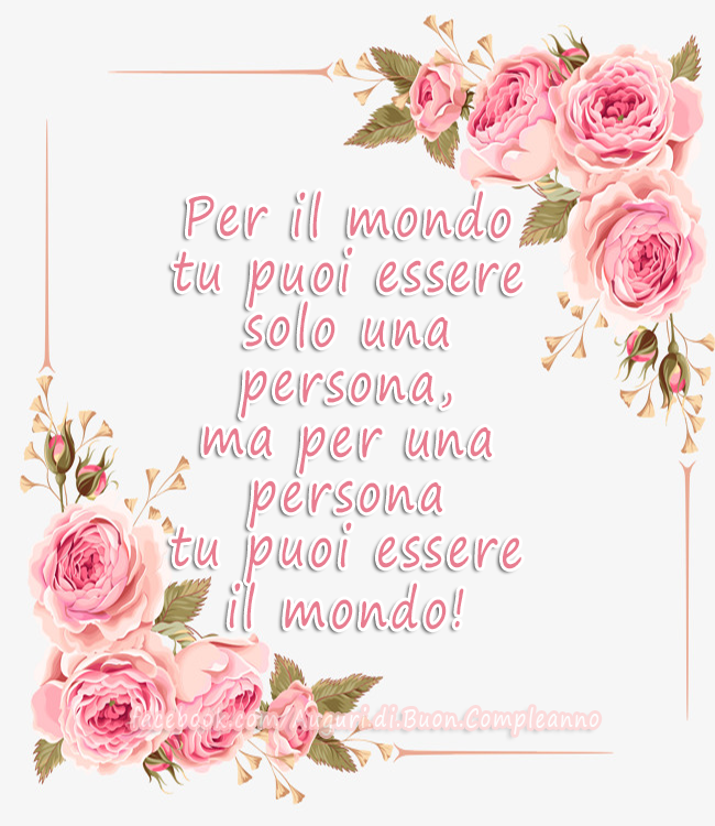 Auguri di Buon Compleanno: Per il mondo tu puoi essere 
solo una persona, 
ma per una persona
tu puoi essere l mondo! 💐🌷🌸