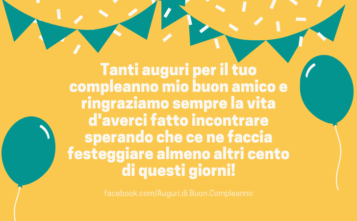 Auguri di Buon Compleanno: Tanti auguri per il tuo compleanno mio buon amico e ringraziamo sempre la vita d'averci fatto incontrare sperando che ce ne faccia festeggiare almeno altri cento di questi giorni! AUGURI DI BUON COMPLEANNO