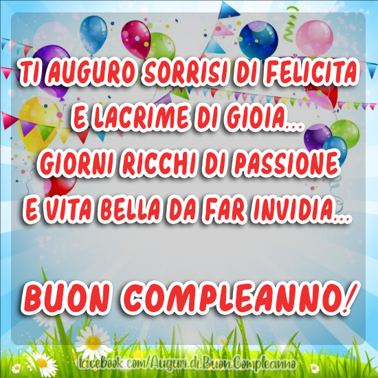 Auguri di Buon Compleanno: Ti auguro sorrisi di felicita 
e lacrime di gioia... 
Giorni ricchi di passione 
e vita bella da far invidia...
Buon compleanno!