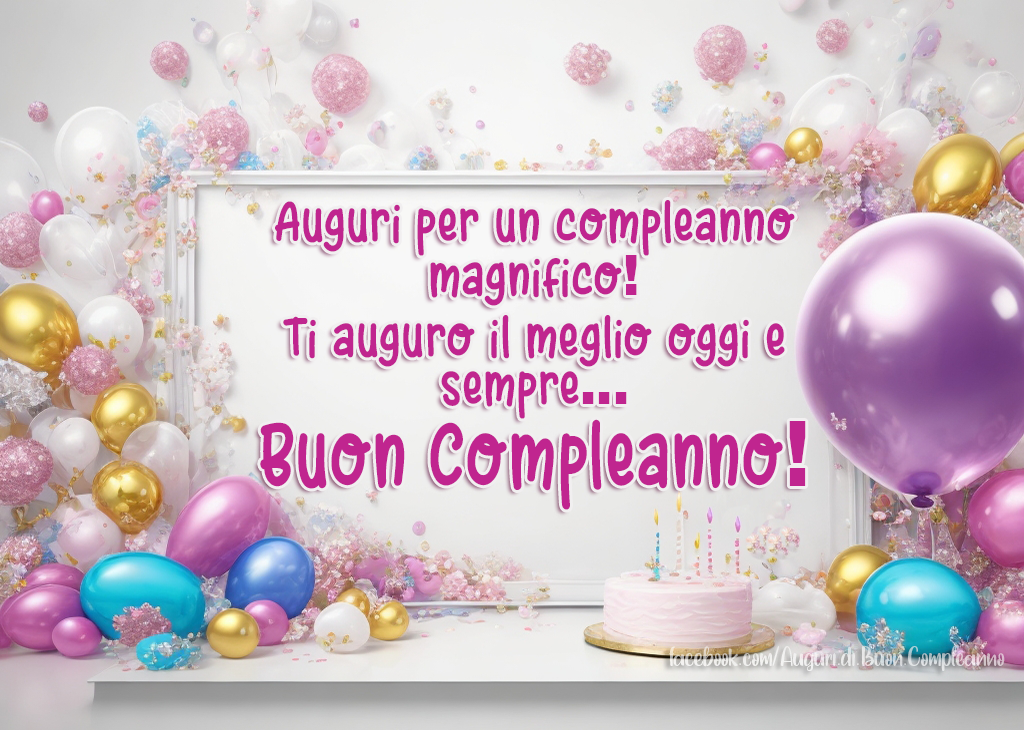 Auguri di Buon Compleanno: Auguri per un compleanno 
magnifico! Ti auguro il meglio oggi e sempre... 
Buon Compleanno!
