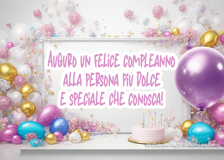 Auguri di Buon Compleanno: Auguro un felice compleanno alla persona più dolce 
e speciale che conosca!