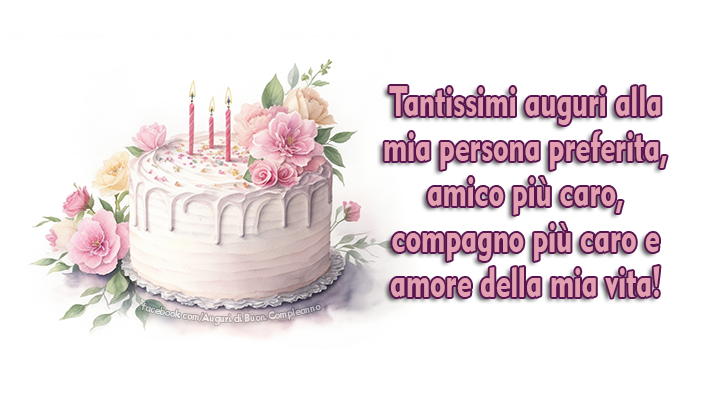 Auguri di Buon Compleanno: Tantissimi auguri alla mia persona preferita, amico più caro, compagno più caro e amore della mia vita!