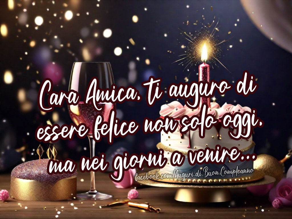 Auguri di Buon Compleanno: Cara Amica, ti auguro di essere felice non solo oggi, ma nei giorni a venire... 🥳❤