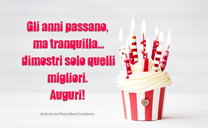 Auguri di Buon Compleanno: Gli anni passano,
 ma tranquilla...
 dimostri solo quelli migliori. 
Auguri!