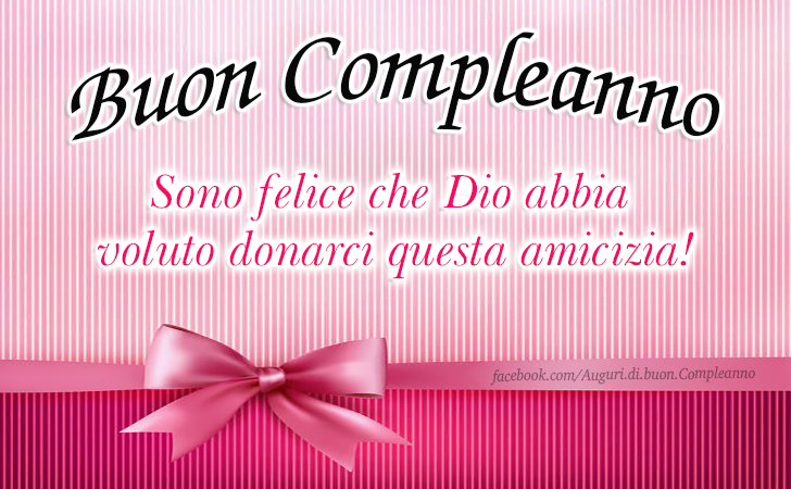 Auguri di Buon Compleanno: Buon Compleanno! Sono felice che Dio abbia voluto donarci questa amicizia.