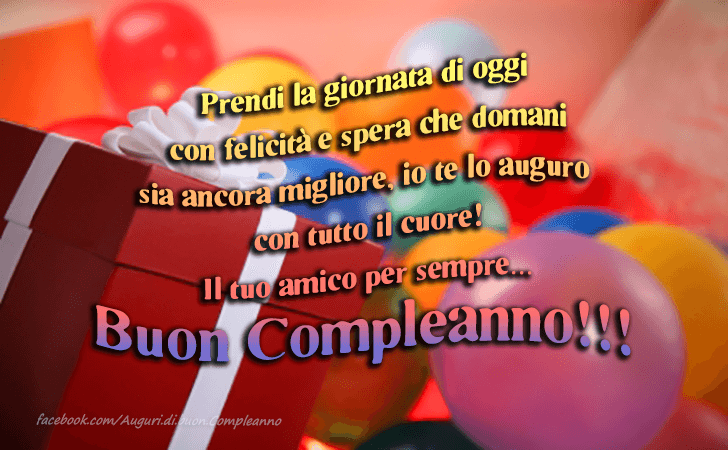 Auguri di Buon Compleanno: Prendi la giornata di oggi con felicita e spera che domani sia ancora migliore, io te lo auguro con tutto il cuore! Il tuo amico per sempre...Buon Compleanno!