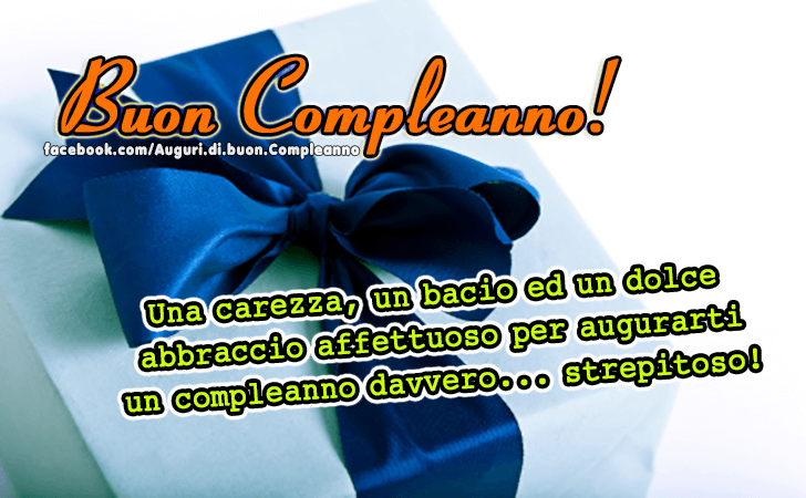 Auguri di Buon Compleanno: Una carezza, un bacio ed un dolce abbraccio affettuoso per augurarti un compleanno davvero... strepitoso!