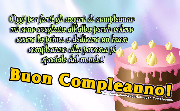 Auguri di Buon Compleanno: Oggi per farti gli auguri di compleanno mi sono svegliata all alba perche volevo essere la prima a dedicare un buon compleanno alla persona piu speciale del mondo!