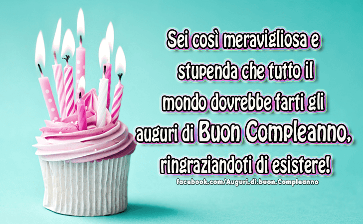 Auguri di Buon Compleanno: Sei cosi meravigliosa e stupenda che tutto il mondo dovrebbe farti gli auguri di buon compleanno, ringraziandoti di esistere!