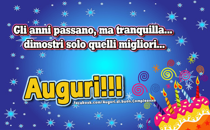 Auguri di Buon Compleanno: Gli anni passano, ma tranquilla...dimostri solo quelli migliori. Auguri!!!