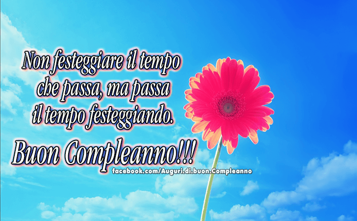 Auguri di Buon Compleanno: Non festeggiare il tempo che passa, ma passa il tempo festeggiando...