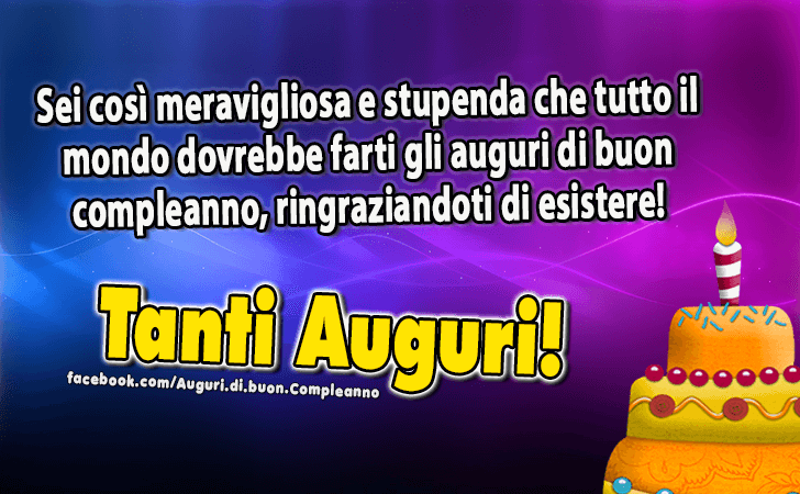 Auguri di Buon Compleanno: Sei cosi meravigliosa e stupenda che tutto il mondo dovrebbe farti gli auguri di buon compleanno, ringraziandoti di esistere!