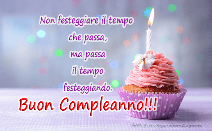 Auguri di Buon Compleanno: Non festeggiare il tempo che passa, ma passa il tempo festeggiando. Buon compleanno!!!