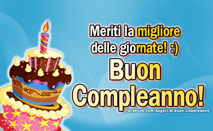 Auguri di Buon Compleanno: Meriti la migliore delle giornate! :) Buon Compleanno!