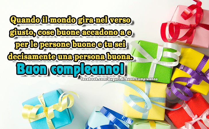 Auguri di Buon Compleanno: Quando il mondo gira nel verso giusto, cose buone accadono a e per le persone buone e tu sei decisamente una persona buona. Buon Compleanno!