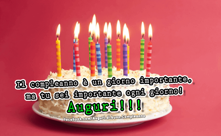 Auguri di Buon Compleanno: Il compleanno e un giorno importante, ma tu sei importante ogni giorno! Auguri!!!