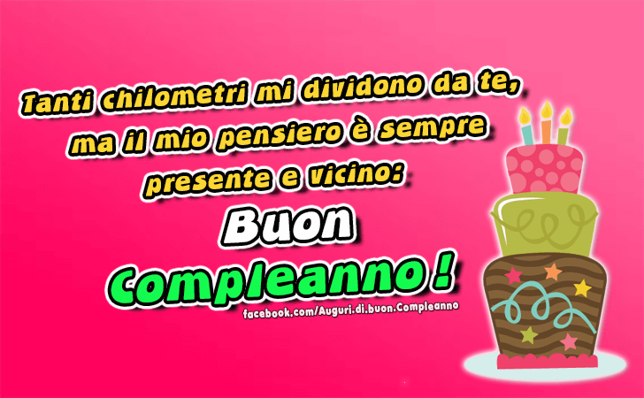 Auguri di Buon Compleanno: Tanti chilometri mi dividono da te,
 ma il mio pensiero e sempre 
presente e vicino...Buon Compleanno!