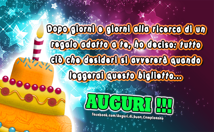 Auguri di Buon Compleanno: Dopo giorni e giorni alla ricerca di un regalo adatto a te, ho deciso...tutto cio che desideri si avverera quando leggerai questo biglietto... AUGURI!