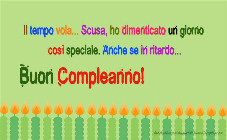 Auguri di Buon Compleanno: Il tempo vola... Scusa, ho dimenticato un giorno cosi speciale. Anche se in ritardo... Buon Compleanno!