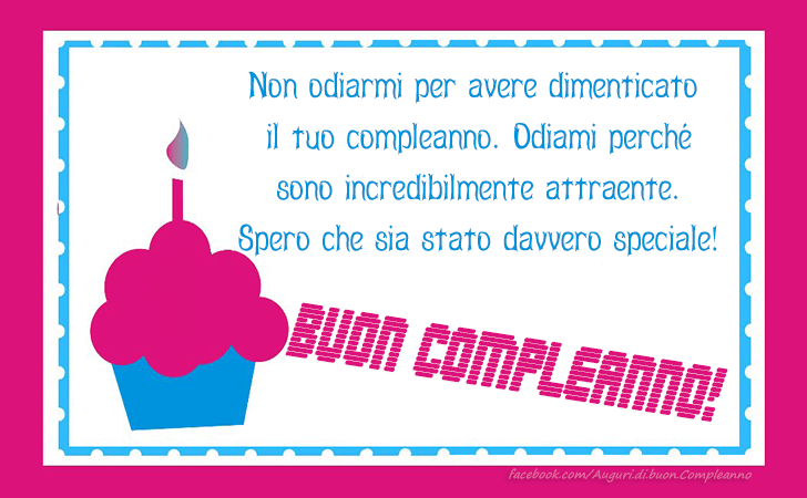 Auguri di Buon Compleanno: Non odiarmi per avere dimenticato il tuo compleanno. Odiami perche sono incredibilmente attraente. Spero che sia stato davvero speciale! Buon Compleanno!