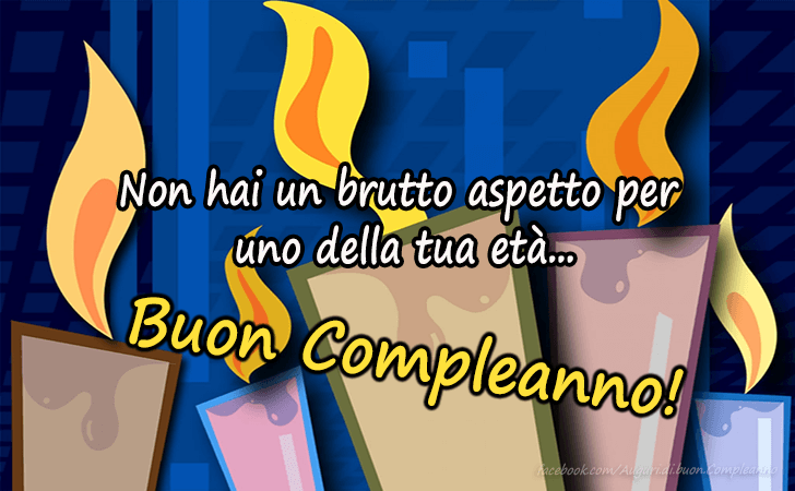 Auguri di Buon Compleanno: Non hai un brutto aspetto per
 uno della tua eta...Buon Compleanno!