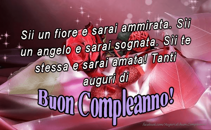 Auguri di Buon Compleanno: Sii un fiore e sarai ammirata. Sii un angelo e sarai sognata. Sii te stessa e sarai amata! Tanti auguri di Buon Compleanno!