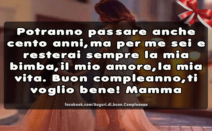 Auguri di Buon Compleanno: Potranno passare anche cento anni, ma per me sei e resterai sempre la mia bimba, il mio amore, la mia vita. Buon compleanno, ti voglio bene! Mamma