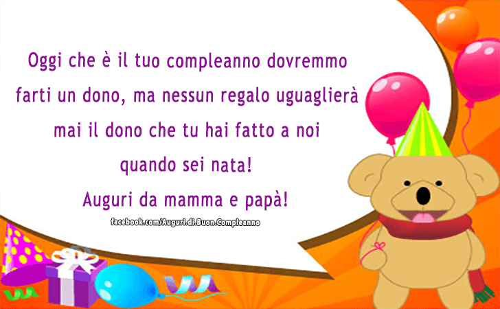 Auguri di Buon Compleanno: Oggi che e il tuo compleanno dovremmo farti un dono, ma nessun regalo uguagliera mai il dono che tu hai fatto a noi quando sei nata! Auguri da mamma e papa!