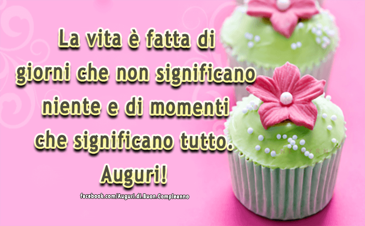 Auguri di Buon Compleanno: La vita e fatta di giorni che non significano niente e di momenti che significano tutto. Auguri!