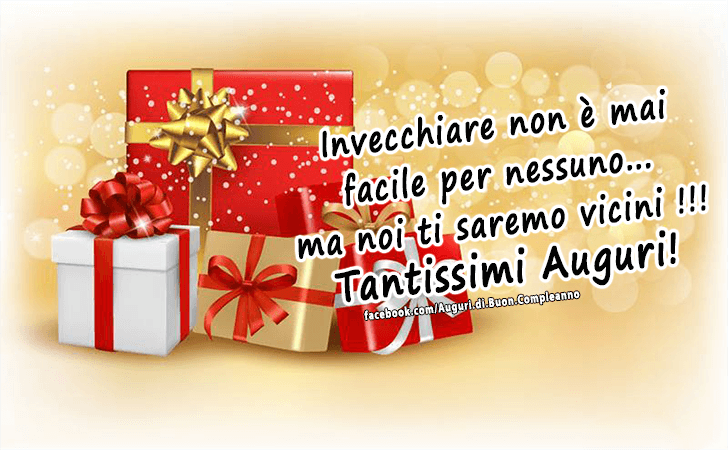 Auguri di Buon Compleanno: Invecchiare non e mai facile per nessuno... ma noi ti saremo vicini !!! Tantissimi Auguri!