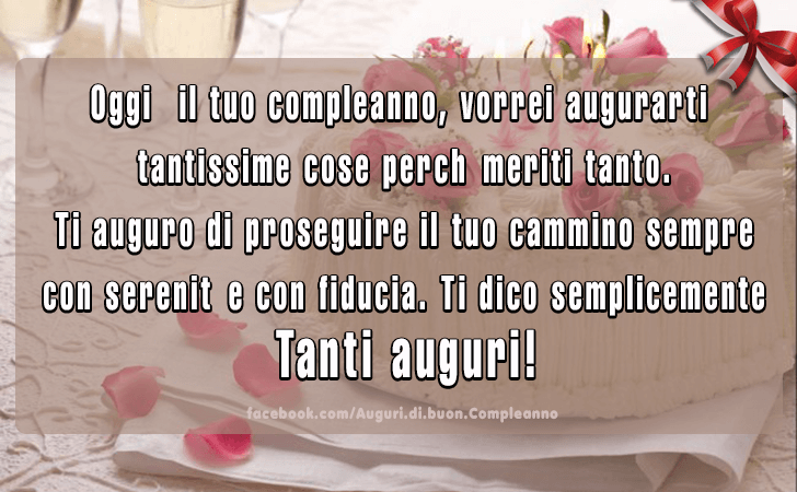 Auguri di Buon Compleanno: Oggi e il tuo compleanno, vorrei augurarti tantissime cose perche meriti tanto. Ti auguro di proseguire il tuo cammino sempre con serenita e con fiducia. Ti dico semplicemente Tanti auguri!