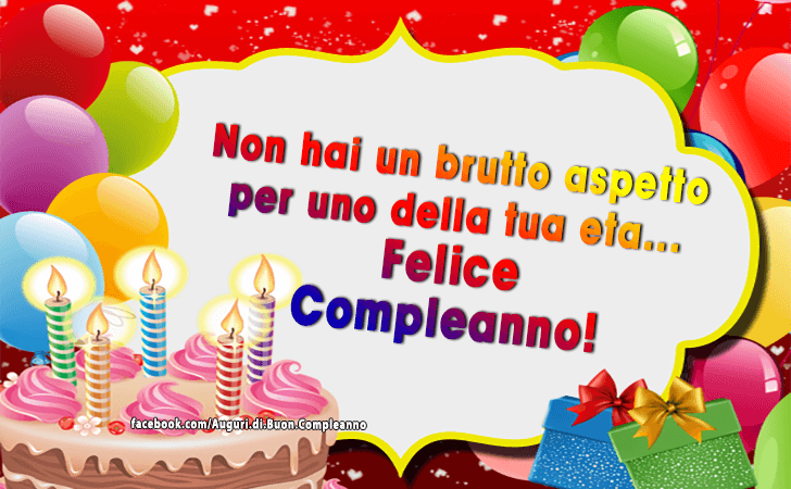 Auguri di Buon Compleanno: Non hai un brutto aspetto per uno della tua eta... Felice Compleanno!