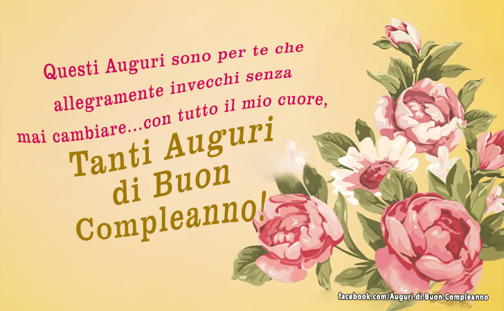 Auguri di Buon Compleanno: Questi Auguri sono per te che allegramente invecchi senza mai cambiare...con tutto il mio cuore, Tanti Auguri di Buon Compleanno!