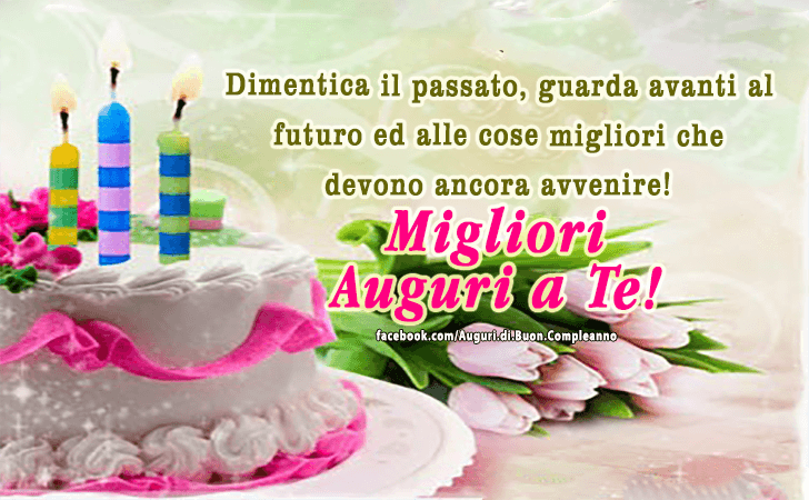 Auguri di Buon Compleanno: Dimentica il passato, guarda avanti al futuro ed alle cose migliori che devono ancora avvenire! Migliori Auguri a Te!