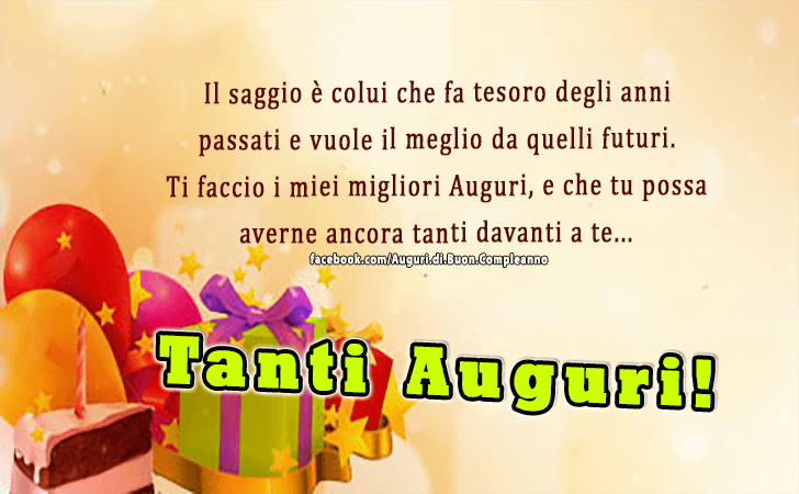 Auguri di Buon Compleanno: Il saggio e colui che fa tesoro degli anni passati e vuole il meglio da quelli futuri. Ti faccio i miei migliori Auguri, e che tu possa averne ancora tanti davanti a te...Tanti Auguri!