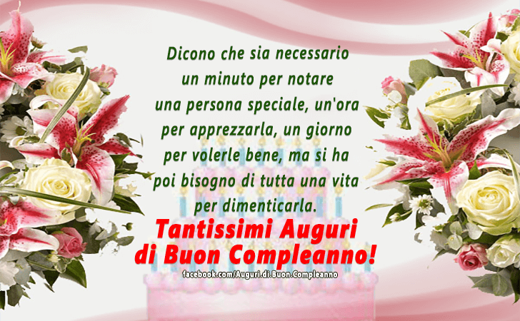 Auguri di Buon Compleanno: Dicono che sia necessario un minuto per notare una persona speciale, un ora per apprezzarla, un giorno per volerle bene, ma si ha poi bisogno di tutta una vita per dimenticarla.