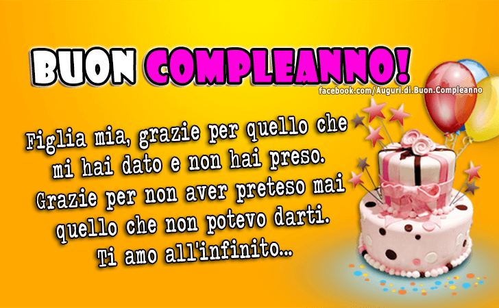 Auguri di Buon Compleanno: Figlia mia, grazie per quello che mi hai dato e non hai preso. Grazie per non aver preteso mai quello che non potevo darti. Ti amo all infinito. Buon Compleanno!