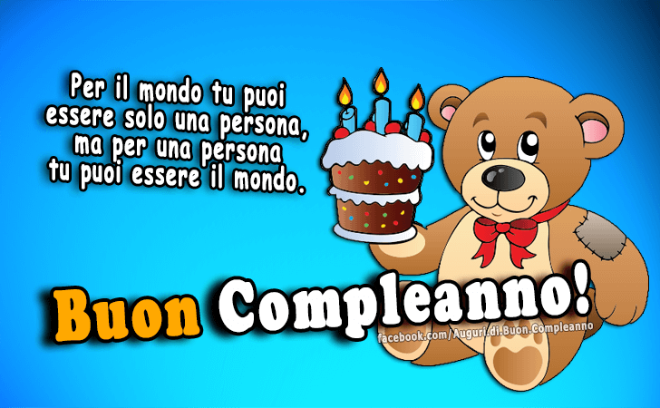 Auguri di Buon Compleanno: Per il mondo tu puoi essere solo una persona, ma per una persona tu puoi essere il mondo. Buon Compleanno!