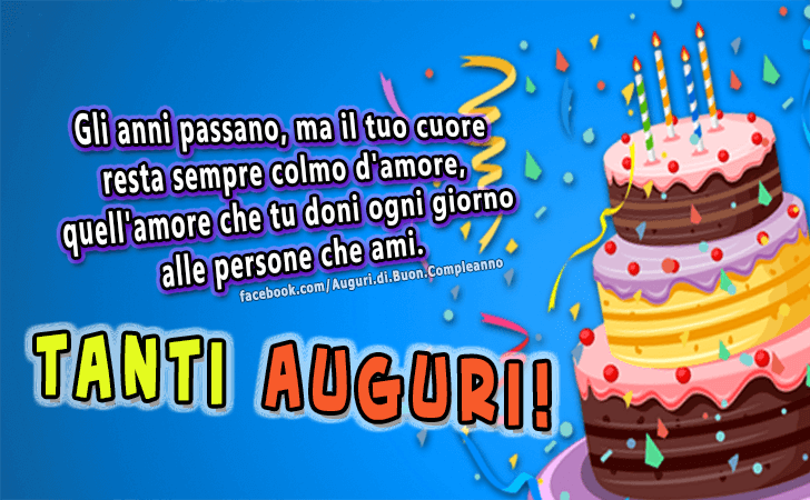 Auguri di Buon Compleanno: Gli anni passano, ma il tuo cuore resta sempre colmo d amore, quell amore che tu doni ogni giorno alle persone che ami. Tanti Auguri!