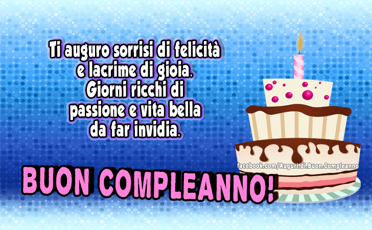 Auguri di Buon Compleanno: Ti auguro sorrisi di felicita e lacrime di gioia. Giorni ricchi di passione e vita bella da far invidia. Buon Compleanno!