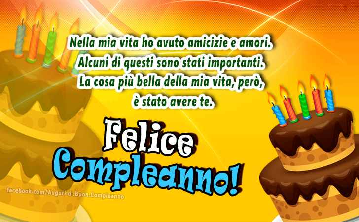 Auguri di Buon Compleanno: Nella mia vita ho avuto amicizie e amori. Alcuni di questi sono stati importanti. La cosa piu bella della mia vita, pero, e stato avere te. Felice Compleanno!