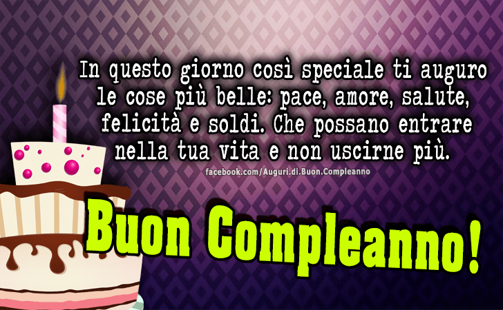 Auguri di Buon Compleanno: In questo giorno cosi speciale ti auguro le cose piu belle... pace, amore, salute, felicita e soldi. Che possano entrare nella tua vita e non uscirne piu. Buon Compleanno!