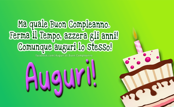 Auguri di Buon Compleanno: Ma quale Buon Compleanno. Ferma il Tempo, azzera gli anni! Comunque auguri lo stesso! Auguri!