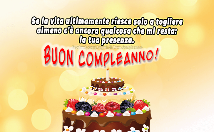 Auguri di Buon Compleanno: Se la vita ultimamente riesce solo a togliere almeno c e ancora qualcosa che mi resta... la tua presenza. Buon Compleanno!