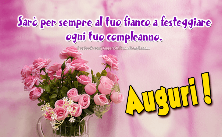 Auguri di Buon Compleanno: Saro per sempre al tuo fianco a festeggiare 
ogni tuo compleanno. Auguri!