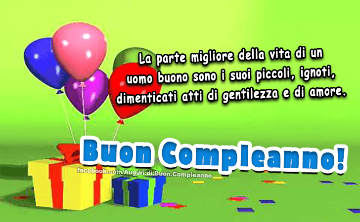 Auguri di Buon Compleanno: La parte migliore della vita di un uomo buono sono i suoi piccoli, ignoti, dimenticati atti di gentilezza e di amore. Buon Compleanno!