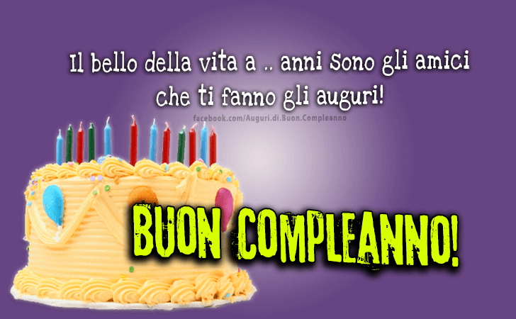 Auguri di Buon Compleanno: Il bello della vita a .. anni sono gli amici che ti fanno gli auguri! Buon Compleanno!